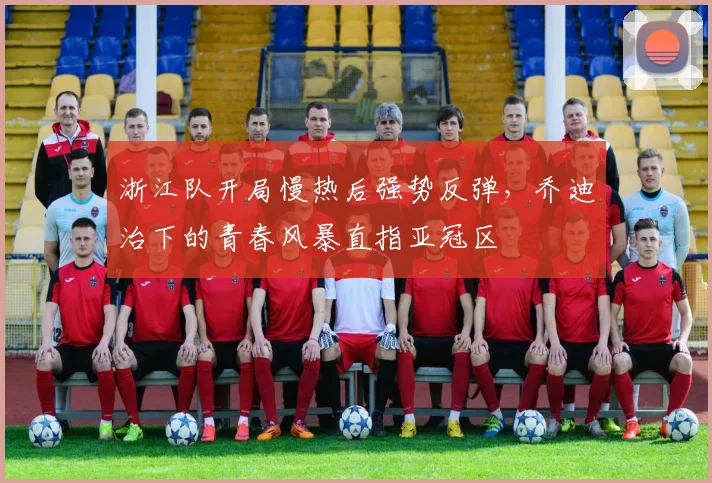 浙江队开局慢热后强势反弹，乔迪治下的青春风暴直指亚冠区